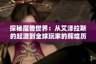 探秘魔兽世界：从艾泽拉斯的起源到全球玩家的辉煌历程