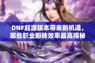 DNF起源版本带来新机遇，哪些职业搬砖效率最高揭秘