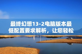 最终幻想13-2电脑版本最低配置要求解析，让您轻松体验游戏乐趣