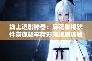 线上追剧神器：麻花影视软件带你畅享精彩电视剧体验