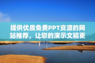 提供优质免费PPT资源的网站推荐，让您的演示文稿更加出色