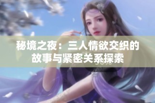 秘境之夜：三人情欲交织的故事与紧密关系探索