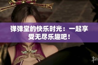 弹弹堂的快乐时光：一起享受无尽乐趣吧！