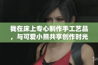 我在床上专心制作手工艺品，与可爱小熊共享创作时光