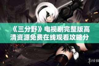 《三分野》电视剧完整版高清资源免费在线观看攻略分享