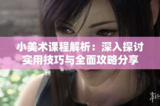小美术课程解析：深入探讨实用技巧与全面攻略分享