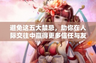 避免这五大禁忌，助你在人际交往中赢得更多信任与友谊