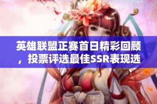 英雄联盟正赛首日精彩回顾，投票评选最佳SSR表现选手