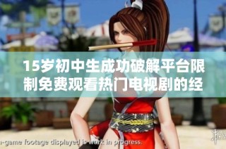15岁初中生成功破解平台限制免费观看热门电视剧的经历分享