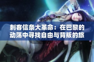 刺客信条大革命：在巴黎的动荡中寻找自由与背叛的旅程