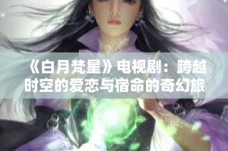 《白月梵星》电视剧：跨越时空的爱恋与宿命的奇幻旅程