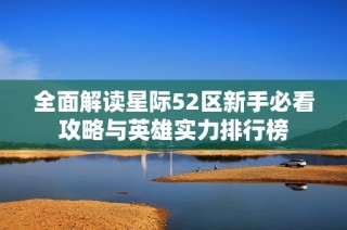 全面解读星际52区新手必看攻略与英雄实力排行榜