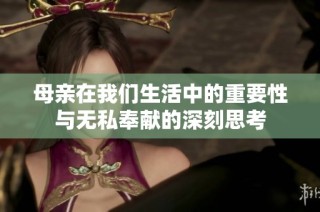 母亲在我们生活中的重要性与无私奉献的深刻思考