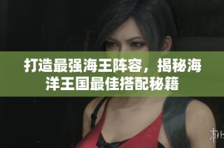 打造最强海王阵容，揭秘海洋王国最佳搭配秘籍