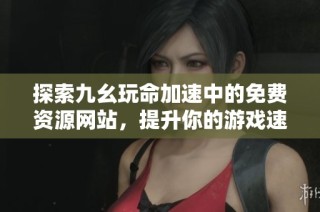 探索九幺玩命加速中的免费资源网站，提升你的游戏速度体验
