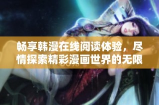 畅享韩漫在线阅读体验，尽情探索精彩漫画世界的无限魅力
