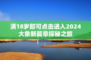 满18岁即可点击进入2024大象新篇章探秘之旅