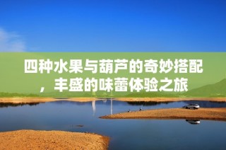 四种水果与葫芦的奇妙搭配，丰盛的味蕾体验之旅