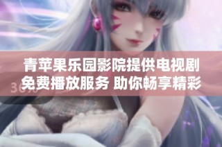 青苹果乐园影院提供电视剧免费播放服务 助你畅享精彩剧集体验