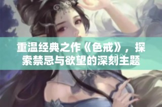 重温经典之作《色戒》，探索禁忌与欲望的深刻主题