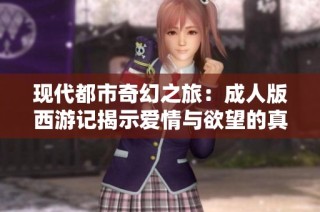现代都市奇幻之旅：成人版西游记揭示爱情与欲望的真实面貌