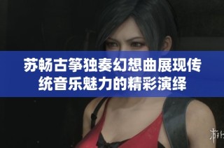 苏畅古筝独奏幻想曲展现传统音乐魅力的精彩演绎