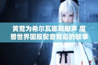 黄莺为希尔瓦娜斯献声 魔兽世界国服配音背后的故事