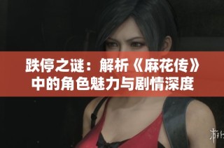 跌停之谜：解析《麻花传》中的角色魅力与剧情深度