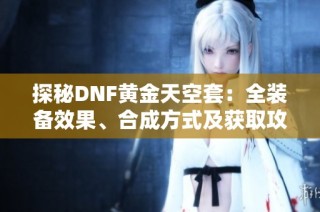 探秘DNF黄金天空套：全装备效果、合成方式及获取攻略详解
