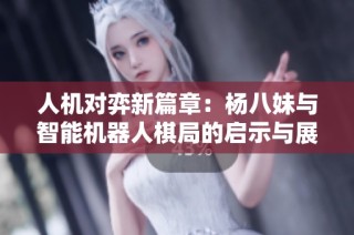 人机对弈新篇章：杨八妹与智能机器人棋局的启示与展望