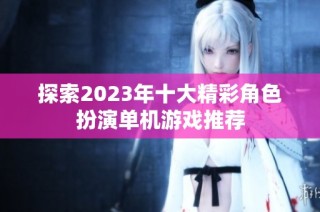 探索2023年十大精彩角色扮演单机游戏推荐