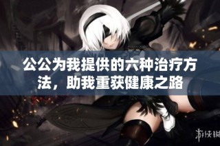 公公为我提供的六种治疗方法，助我重获健康之路