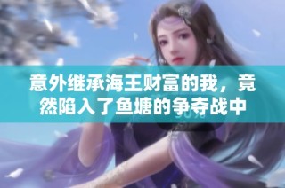 意外继承海王财富的我，竟然陷入了鱼塘的争夺战中