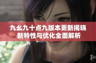 九幺九十点九版本更新揭晓 新特性与优化全面解析