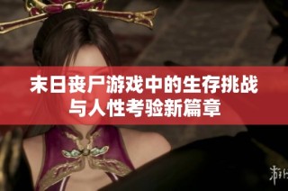 末日丧尸游戏中的生存挑战与人性考验新篇章