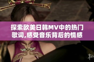 探索欧美日韩MV中的热门歌词,感受音乐背后的情感力量