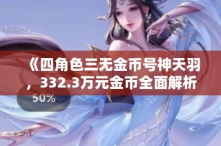 《四角色三无金币号神天羽，332.3万元金币全面解析》