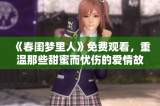 《春闺梦里人》免费观看，重温那些甜蜜而忧伤的爱情故事