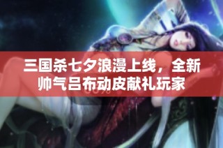 三国杀七夕浪漫上线，全新帅气吕布动皮献礼玩家
