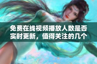 免费在线视频播放人数是否实时更新，值得关注的几个要点