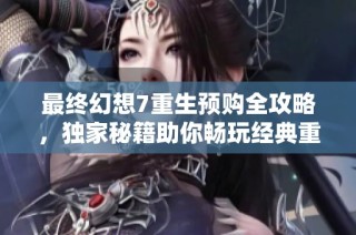 最终幻想7重生预购全攻略，独家秘籍助你畅玩经典重制版