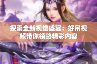 探索全新视觉盛宴：好吊视频带你领略精彩内容