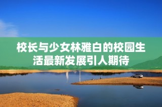校长与少女林雅白的校园生活最新发展引人期待