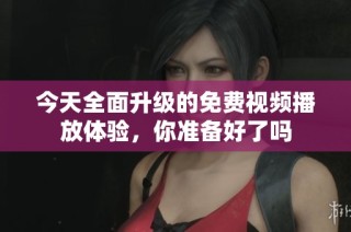 今天全面升级的免费视频播放体验，你准备好了吗