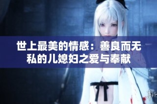 世上最美的情感：善良而无私的儿媳妇之爱与奉献