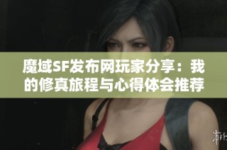 魔域SF发布网玩家分享：我的修真旅程与心得体会推荐