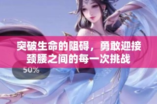 突破生命的阻碍，勇敢迎接颈腰之间的每一次挑战