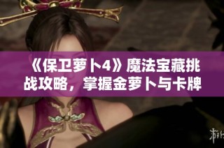 《保卫萝卜4》魔法宝藏挑战攻略，掌握金萝卜与卡牌技巧！