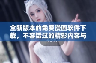 全新版本的免费漫画软件下载，不容错过的精彩内容与便捷体验