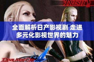全面解析日产影视剧 走进多元化影视世界的魅力